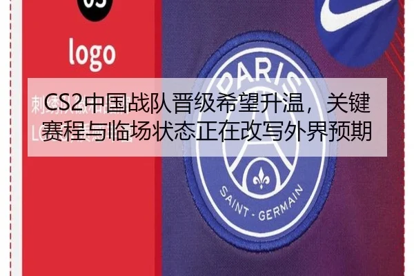 CS2中国战队晋级希望升温，关键赛程与临场状态正在改写外界预期