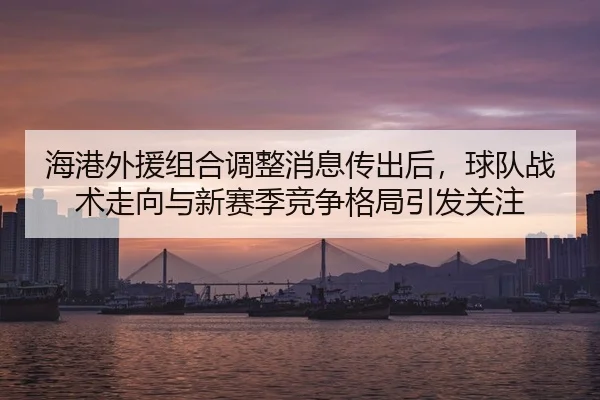 海港外援组合调整消息传出后，球队战术走向与新赛季竞争格局引发关注